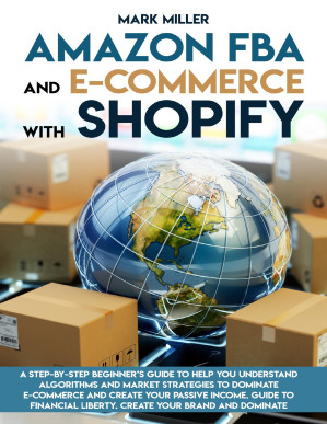 Amazon FBA and E-commerce with Shopify: A Step-by-Step Beginner's Guide to Help You Understand Algorithms and Market Strategies to Dominate E-commerce and Create Your Passive Income