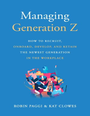 Managing Generation Z : How to Recruit, Onboard, Develop, and Retain the Newest Generation in the Workplace